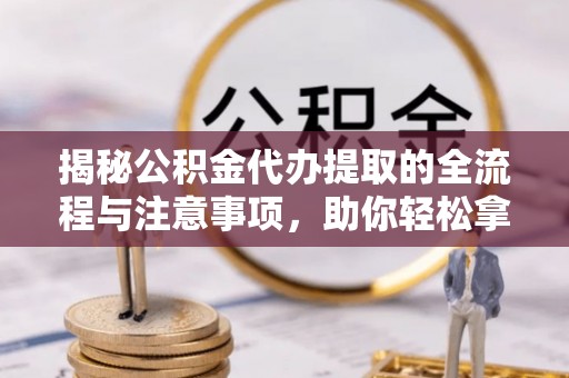 思明揭秘公积金代办提取的全流程与注意事项，助你轻松拿回属于自己的钱