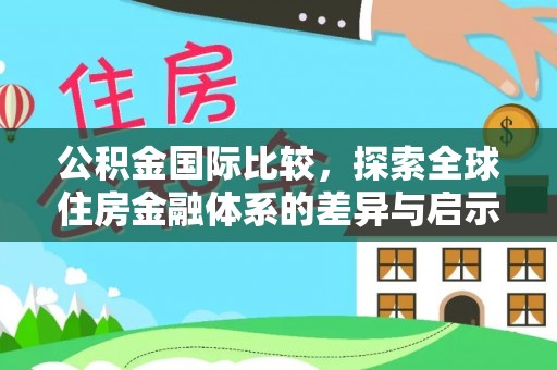 思明公积金国际比较，探索全球住房金融体系的差异与启示