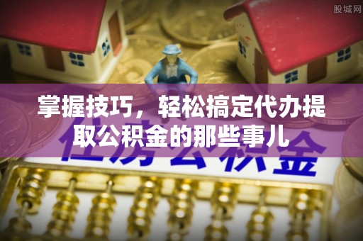 思明掌握技巧，轻松搞定代办提取公积金的那些事儿