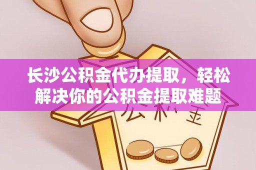 思明长沙公积金代办提取，轻松解决你的公积金提取难题