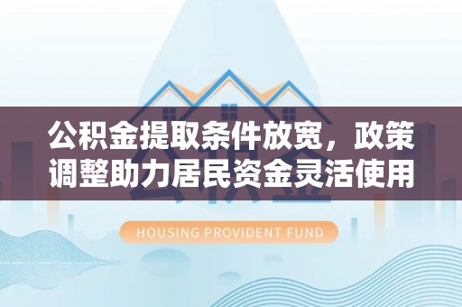 思明公积金提取条件放宽，政策调整助力居民资金灵活使用