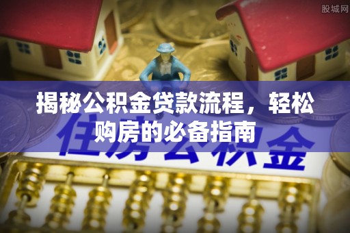思明揭秘公积金贷款流程，轻松购房的必备指南