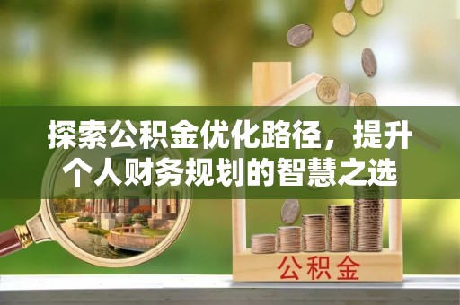 思明探索公积金优化路径，提升个人财务规划的智慧之选