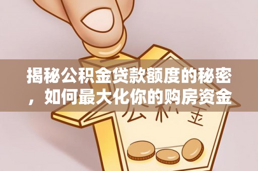 思明揭秘公积金贷款额度的秘密，如何最大化你的购房资金