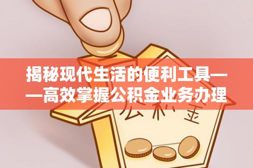 思明揭秘现代生活的便利工具——高效掌握公积金业务办理流程的关键步骤