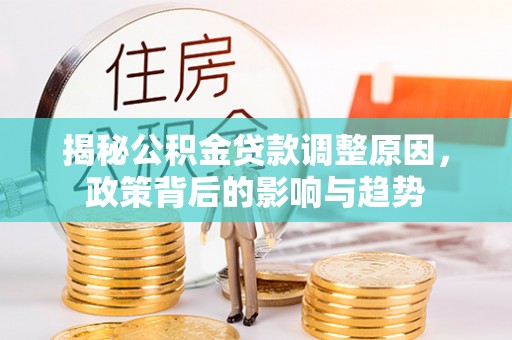 思明揭秘公积金贷款调整原因，政策背后的影响与趋势