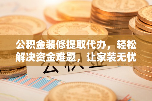 思明公积金装修提取代办，轻松解决资金难题，让家装无忧