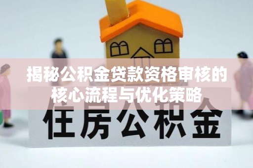 思明揭秘公积金贷款资格审核的核心流程与优化策略