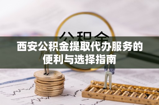 思明西安公积金提取代办服务的便利与选择指南