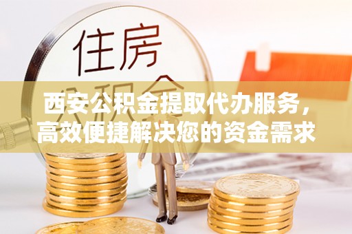 思明西安公积金提取代办服务，高效便捷解决您的资金需求