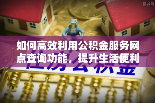 思明如何高效利用公积金服务网点查询功能，提升生活便利性