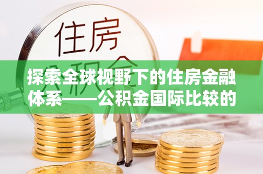 思明探索全球视野下的住房金融体系——公积金国际比较的深度解析