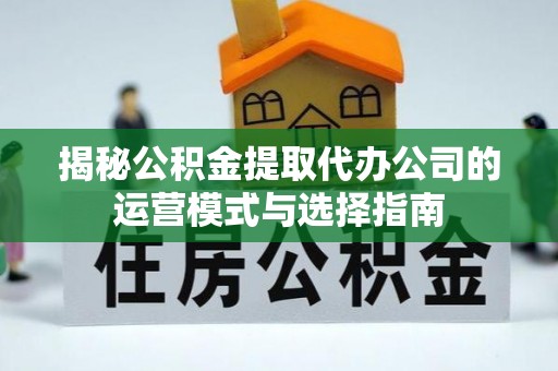 思明揭秘公积金提取代办公司的运营模式与选择指南