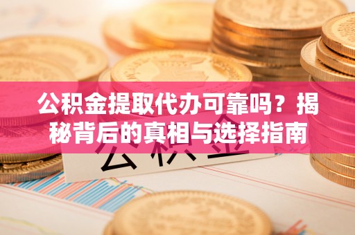 思明公积金提取代办可靠吗？揭秘背后的真相与选择指南
