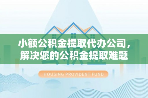 思明小额公积金提取代办公司，解决您的公积金提取难题
