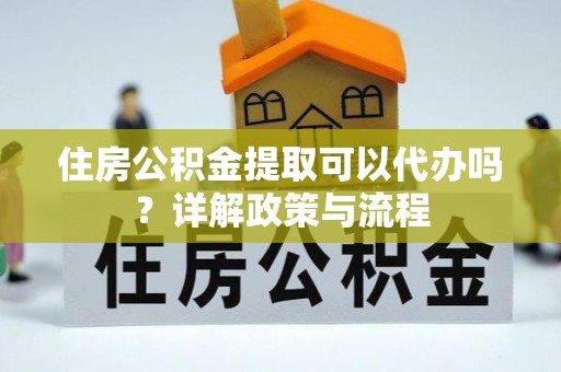 思明住房公积金提取可以代办吗？详解政策与流程