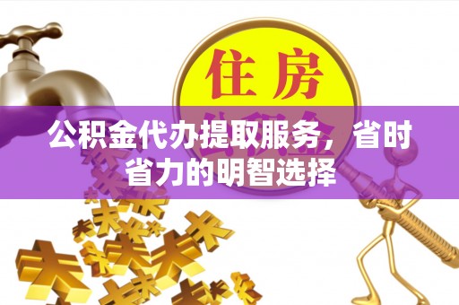 思明公积金代办提取服务，省时省力的明智选择