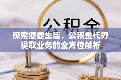 思明探索便捷生活，公积金代办提取业务的全方位解析