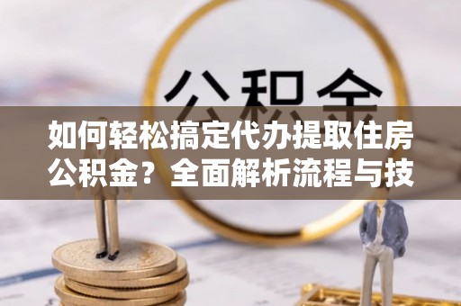 思明如何轻松搞定代办提取住房公积金？全面解析流程与技巧