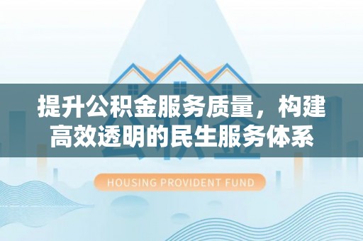思明提升公积金服务质量，构建高效透明的民生服务体系