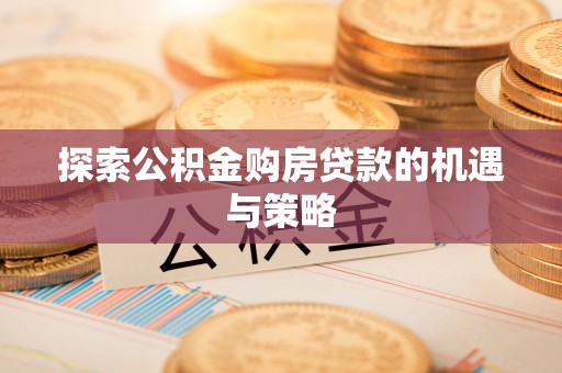 思明探索公积金购房贷款的机遇与策略