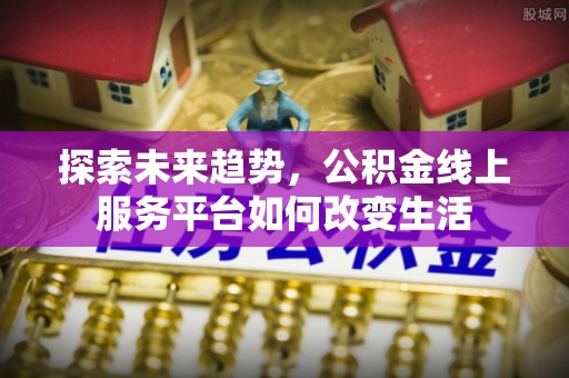 思明探索未来趋势，公积金线上服务平台如何改变生活