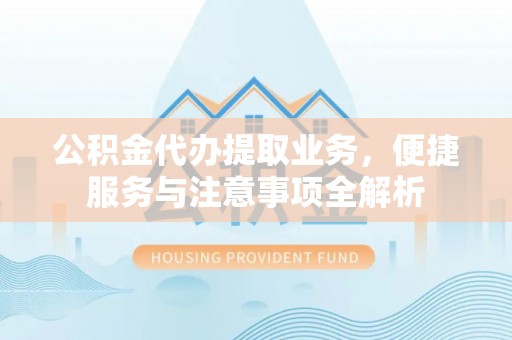思明公积金代办提取业务，便捷服务与注意事项全解析