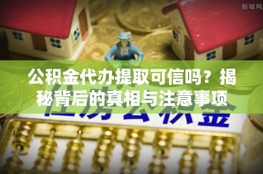 思明公积金代办提取可信吗？揭秘背后的真相与注意事项