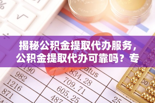 思明揭秘公积金提取代办服务，公积金提取代办可靠吗？专业解析与实用指南