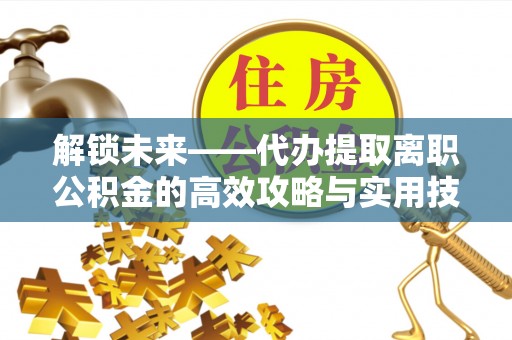 思明解锁未来——代办提取离职公积金的高效攻略与实用技巧