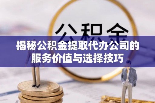 思明揭秘公积金提取代办公司的服务价值与选择技巧