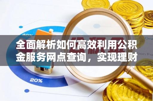 思明全面解析如何高效利用公积金服务网点查询，实现理财与生活优化