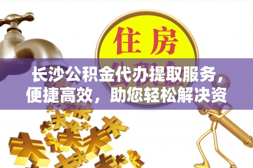 思明长沙公积金代办提取服务，便捷高效，助您轻松解决资金需求