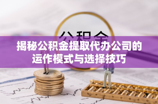 思明揭秘公积金提取代办公司的运作模式与选择技巧