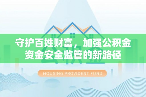 思明守护百姓财富，加强公积金资金安全监管的新路径
