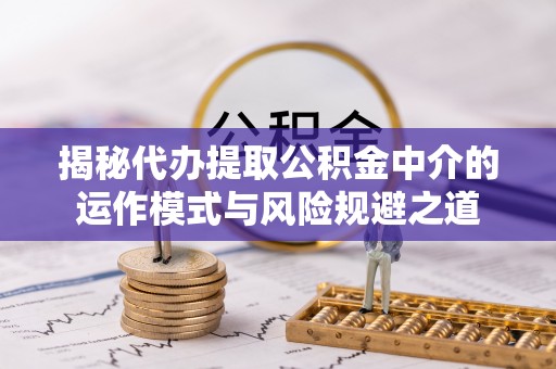 思明揭秘代办提取公积金中介的运作模式与风险规避之道