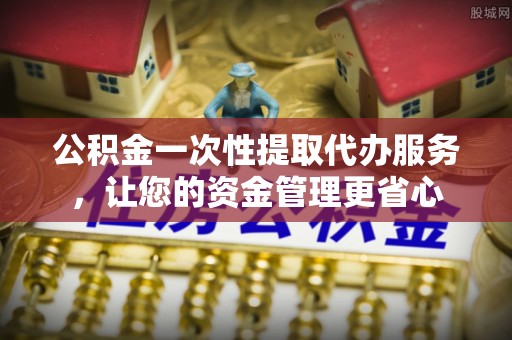 思明公积金一次性提取代办服务，让您的资金管理更省心