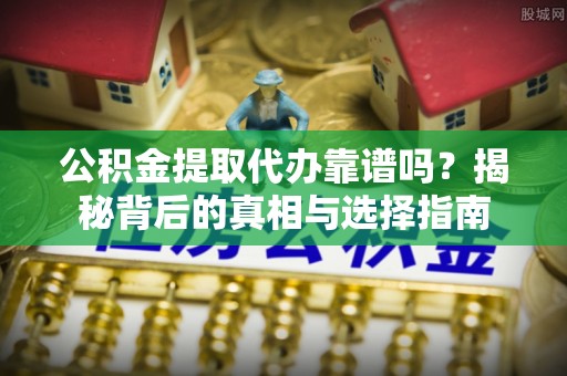 思明公积金提取代办靠谱吗？揭秘背后的真相与选择指南