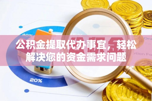 思明公积金提取代办事宜，轻松解决您的资金需求问题