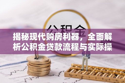 思明揭秘现代购房利器，全面解析公积金贷款流程与实际操作指南