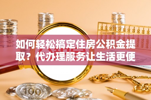 思明如何轻松搞定住房公积金提取？代办理服务让生活更便捷！
