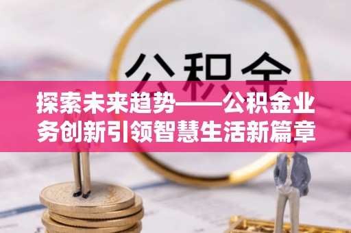 思明探索未来趋势——公积金业务创新引领智慧生活新篇章