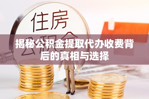 思明揭秘公积金提取代办收费背后的真相与选择