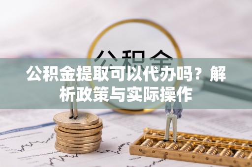 思明公积金提取可以代办吗？解析政策与实际操作