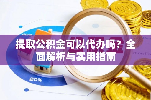 思明提取公积金可以代办吗？全面解析与实用指南