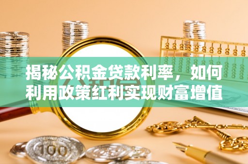 思明揭秘公积金贷款利率，如何利用政策红利实现财富增值