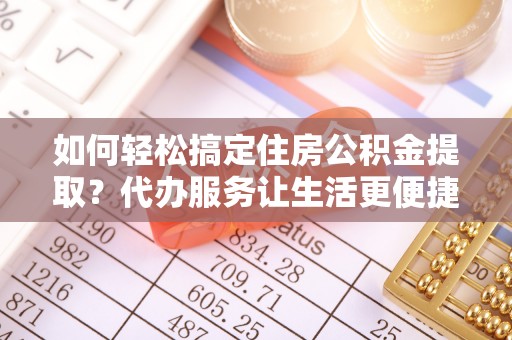 思明如何轻松搞定住房公积金提取？代办服务让生活更便捷