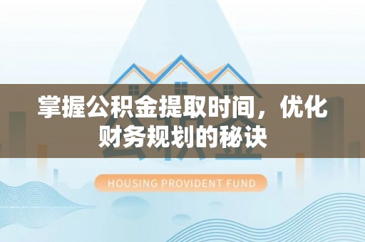 思明掌握公积金提取时间，优化财务规划的秘诀
