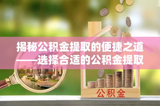 思明揭秘公积金提取的便捷之道——选择合适的公积金提取代办单位