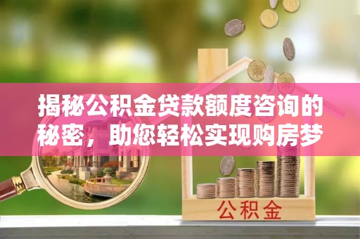 思明揭秘公积金贷款额度咨询的秘密，助您轻松实现购房梦想
